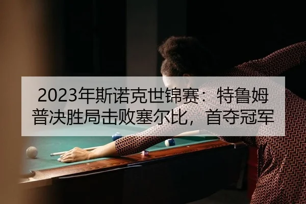 2023年斯诺克世锦赛：特鲁姆普决胜局击败塞尔比，首夺冠军